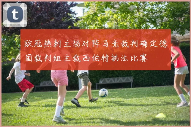 欧冠热刺主场对阵马竞裁判确定德国裁判组主裁西伯特执法比赛