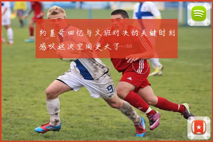 约基奇回忆与文班对决的关键时刻感叹这次空间更大了