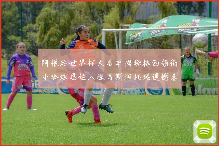 阿根廷世界杯大名单揭晓梅西领衔小蜘蛛恩佐入选马斯坦托诺遗憾落选
