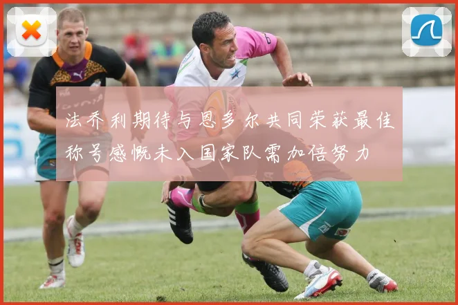 法乔利期待与恩多尔共同荣获最佳称号感慨未入国家队需加倍努力