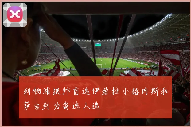 利物浦换帅首选伊劳拉小赫内斯和萨吉列为备选人选