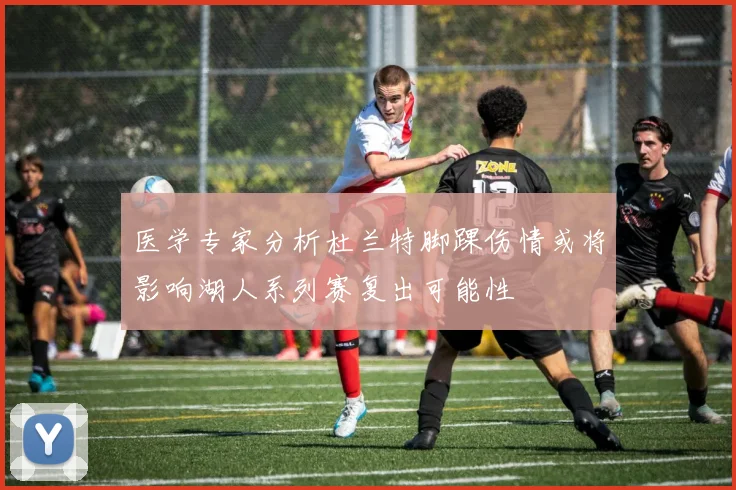 医学专家分析杜兰特脚踝伤情或将影响湖人系列赛复出可能性