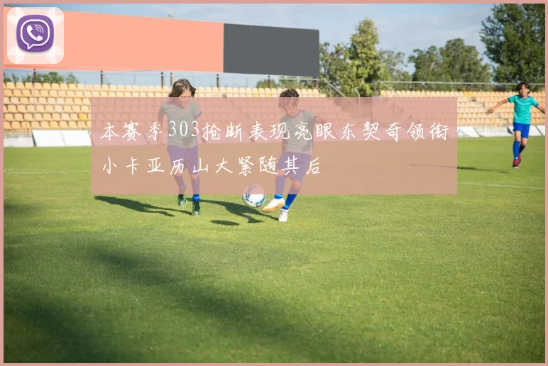 本赛季303抢断表现亮眼东契奇领衔小卡亚历山大紧随其后