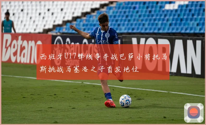 西班牙U17锋线争夺战巴萨小将托马斯挑战马塞洛之子首发地位