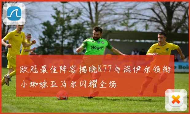 欧冠最佳阵容揭晓K77与诺伊尔领衔小蜘蛛亚马尔闪耀全场