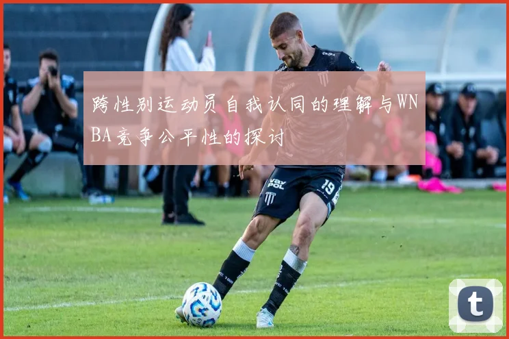 跨性别运动员自我认同的理解与WNBA竞争公平性的探讨