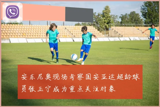 安东尼奥现场考察国安亚运超龄球员张玉宁成为重点关注对象