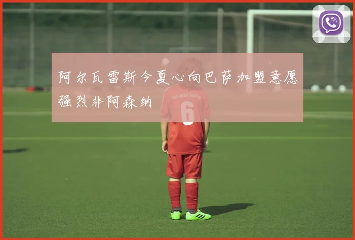 阿尔瓦雷斯今夏心向巴萨加盟意愿强烈非阿森纳