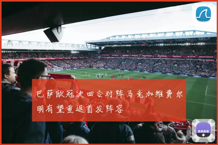 巴萨欧冠次回合对阵马竞加维费尔明有望重返首发阵容
