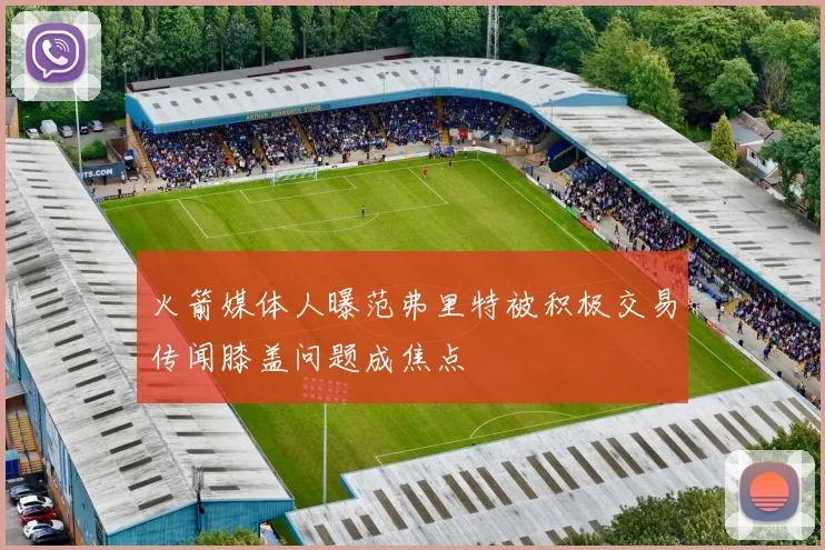 火箭媒体人曝范弗里特被积极交易传闻膝盖问题成焦点