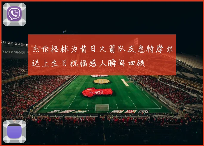 杰伦格林为昔日火箭队友惠特摩尔送上生日祝福感人瞬间回顾