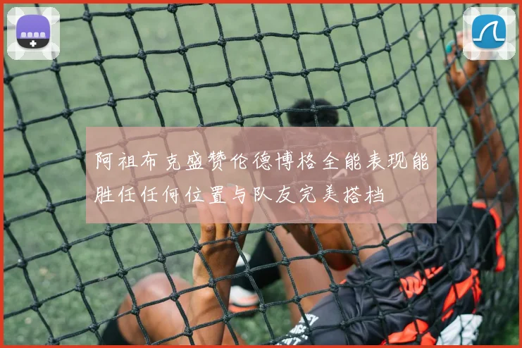 阿祖布克盛赞伦德博格全能表现能胜任任何位置与队友完美搭档