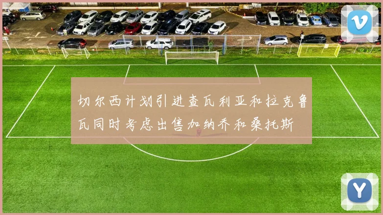 切尔西计划引进查瓦利亚和拉克鲁瓦同时考虑出售加纳乔和桑托斯