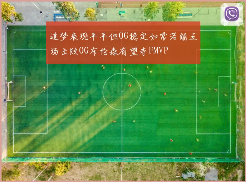 追梦表现平平但OG稳定如常若能五场击败OG布伦森有望夺FMVP