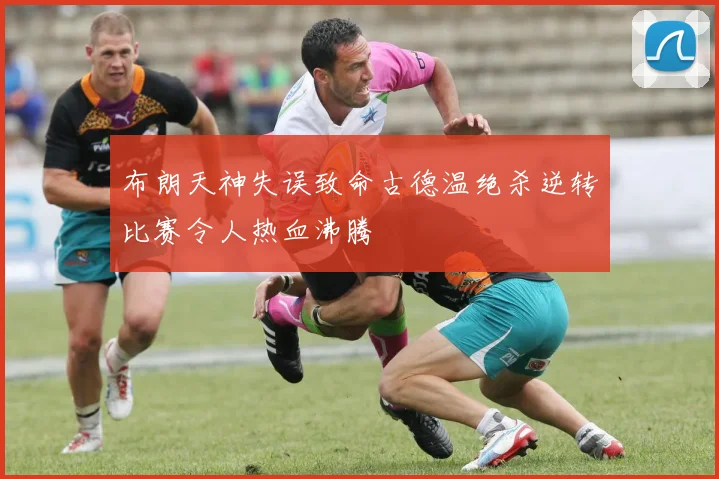 布朗天神失误致命古德温绝杀逆转比赛令人热血沸腾