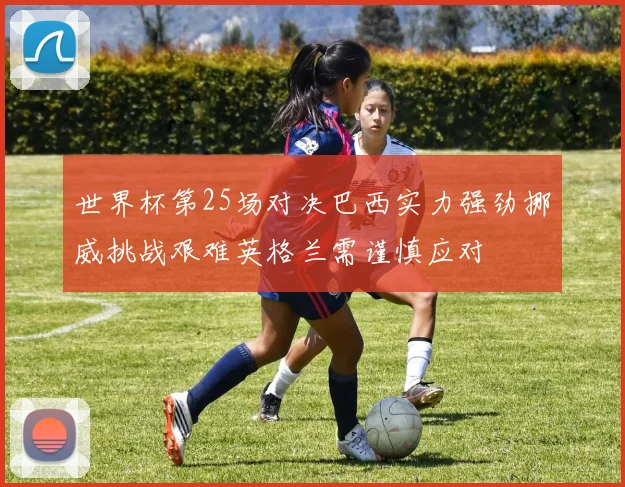 世界杯第25场对决巴西实力强劲挪威挑战艰难英格兰需谨慎应对