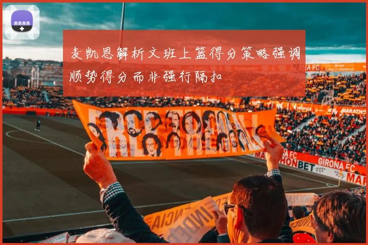 麦凯恩解析文班上篮得分策略强调顺势得分而非强行隔扣