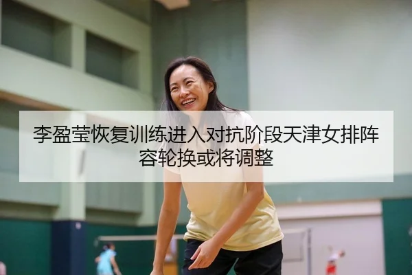李盈莹恢复训练进入对抗阶段天津女排阵容轮换或将调整